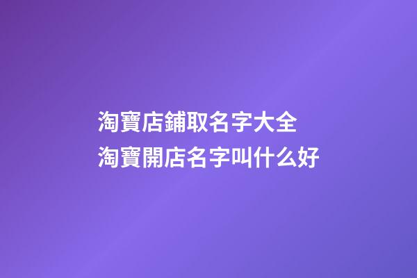 淘寶店鋪取名字大全 淘寶開店名字叫什么好-第1張-店鋪起名-玄機派